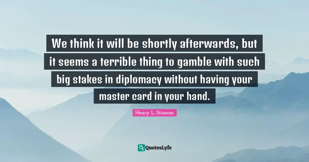We think it will be shortly afterwards, but it seems a terrible thing to gamble with such big stakes in diplomacy without having your master card in your hand.