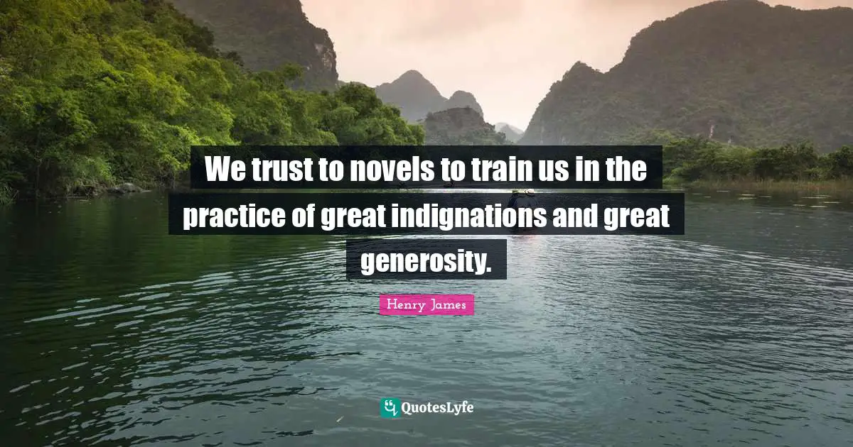 We trust to novels to train us in the practice of great indignations and great generosity.