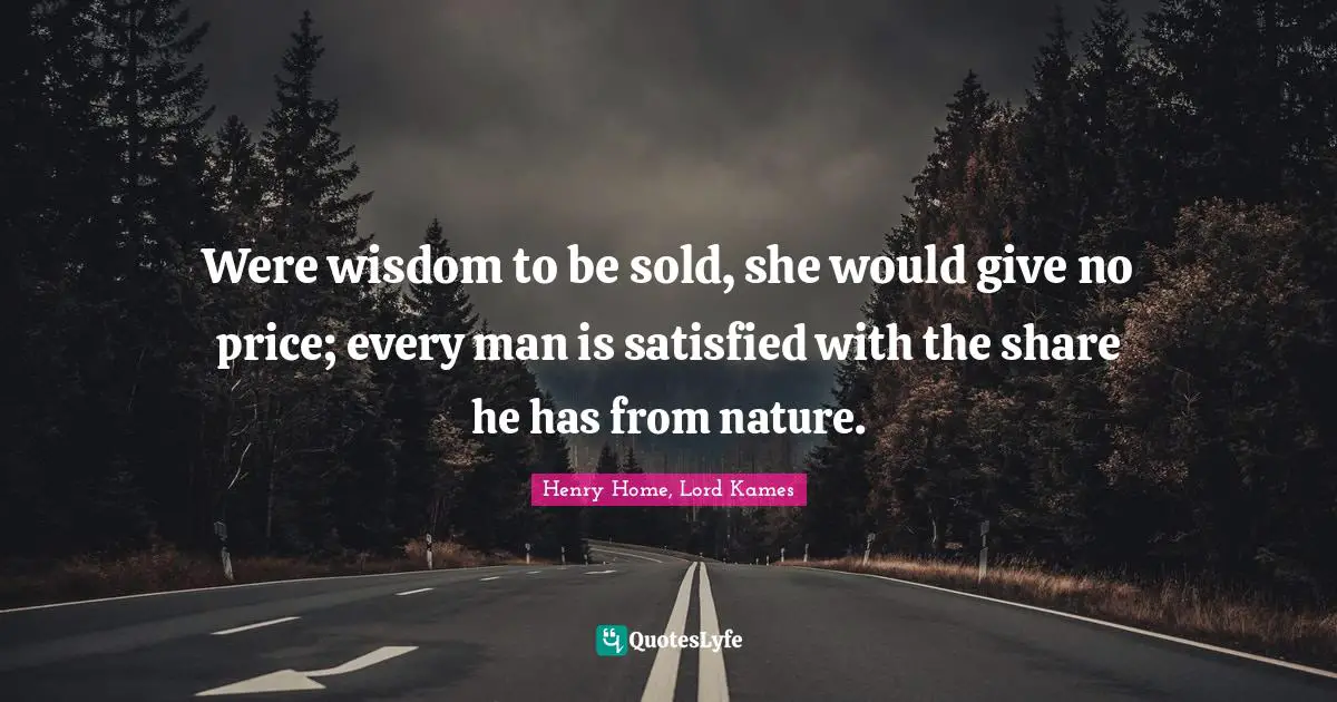 Henry Home, Lord Kames Quotes: "Were wisdom to be sold, she would give no price; every man is satisfied with the share he has from nature."