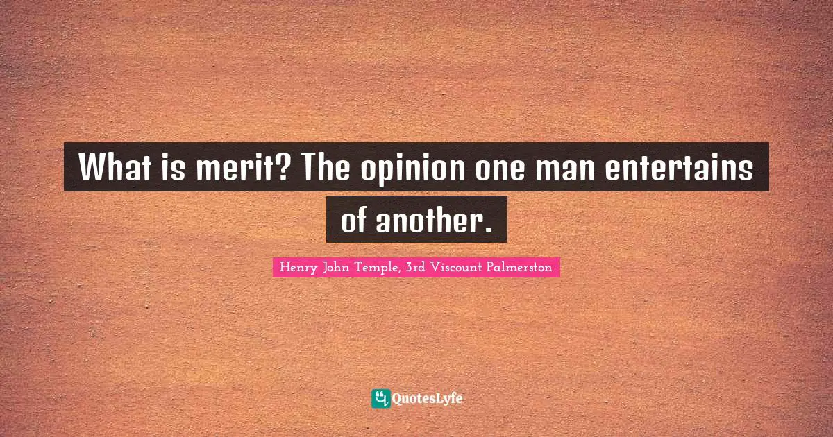 What is merit? The opinion one man entertains of another.
