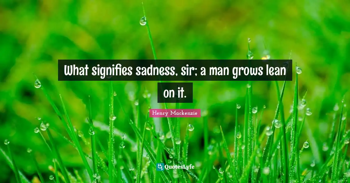 What signifies sadness, sir; a man grows lean on it.