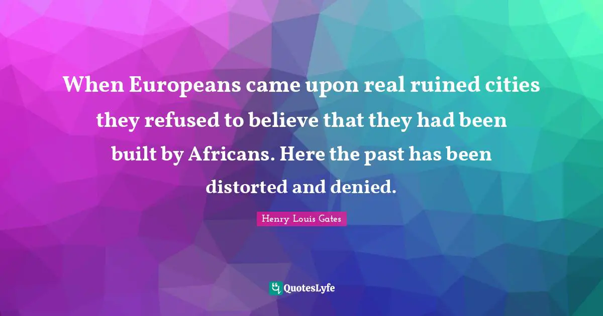 When Europeans came upon real ruined cities they refused to believe that they had been built by Africans. Here the past has been distorted and denied.