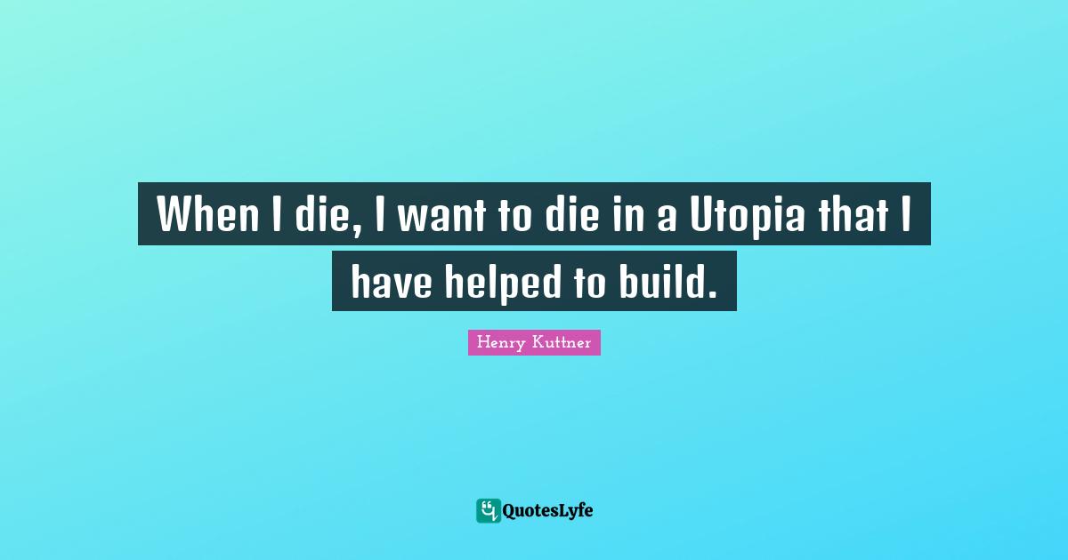 When I die, I want to die in a Utopia that I have helped to build.