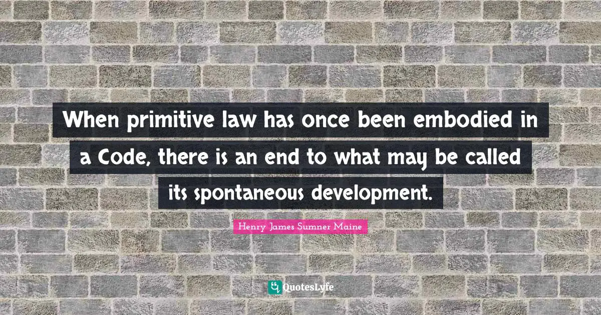 When primitive law has once been embodied in a Code, there is an end to what may be called its spontaneous development.
