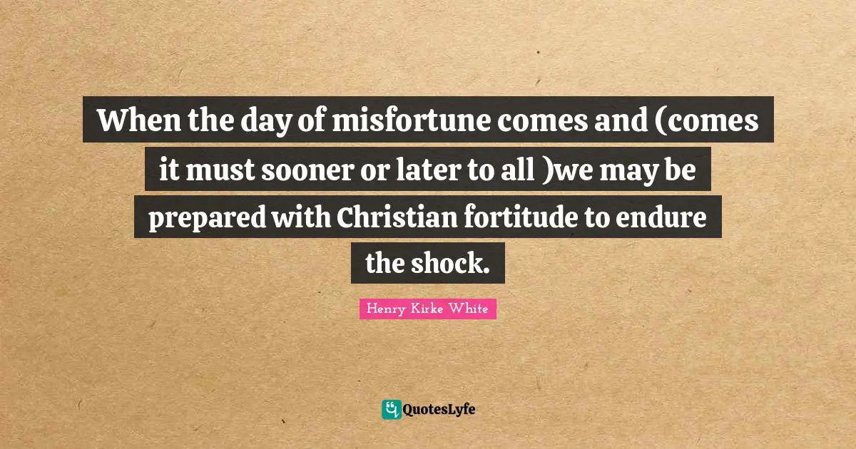 When the day of misfortune comes and (comes it must sooner or later to all )we may be prepared with Christian fortitude to endure the shock.