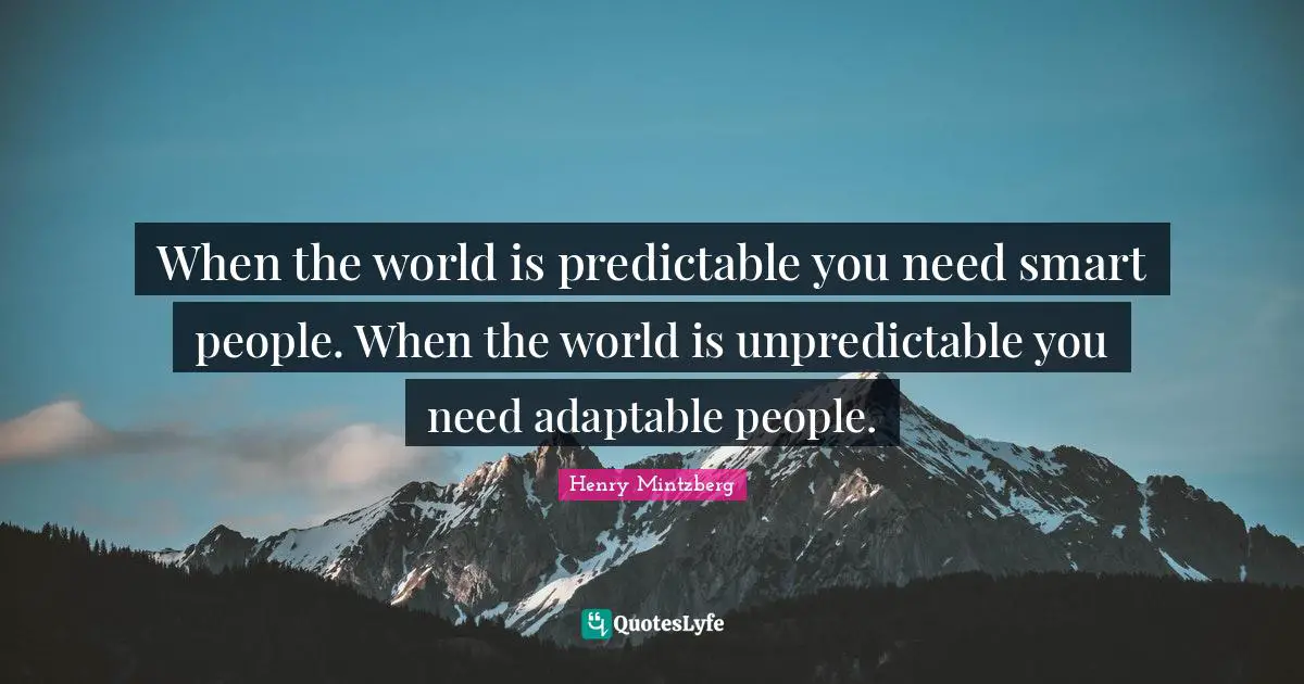 When the world is predictable you need smart people. When the world is unpredictable you need adaptable people.