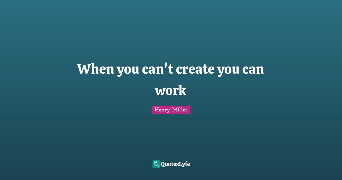 When you can't create you can work