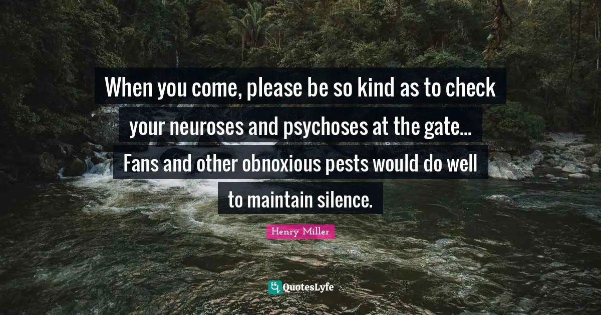 Henry Miller Quotes: "When you come, please be so kind as to check your neuroses and psychoses at the gate... Fans and other obnoxious pests would do well to maintain silence."