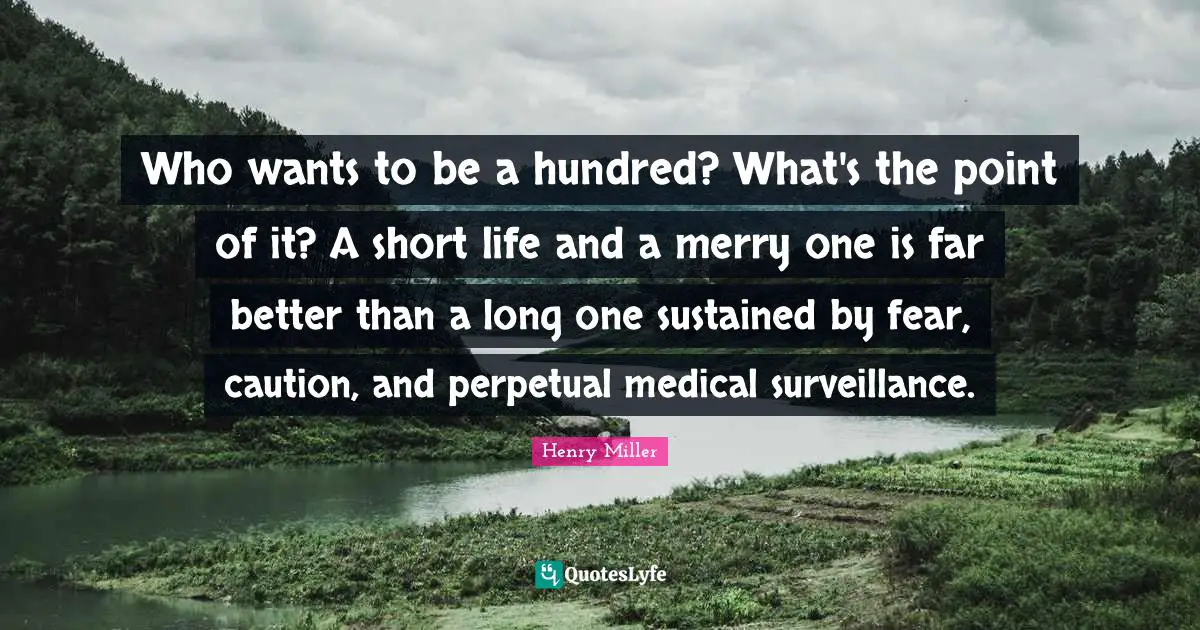 Who wants to be a hundred? What's the point of it? A short life and a merry one is far better than a long one sustained by fear, caution, and perpetual medical surveillance.