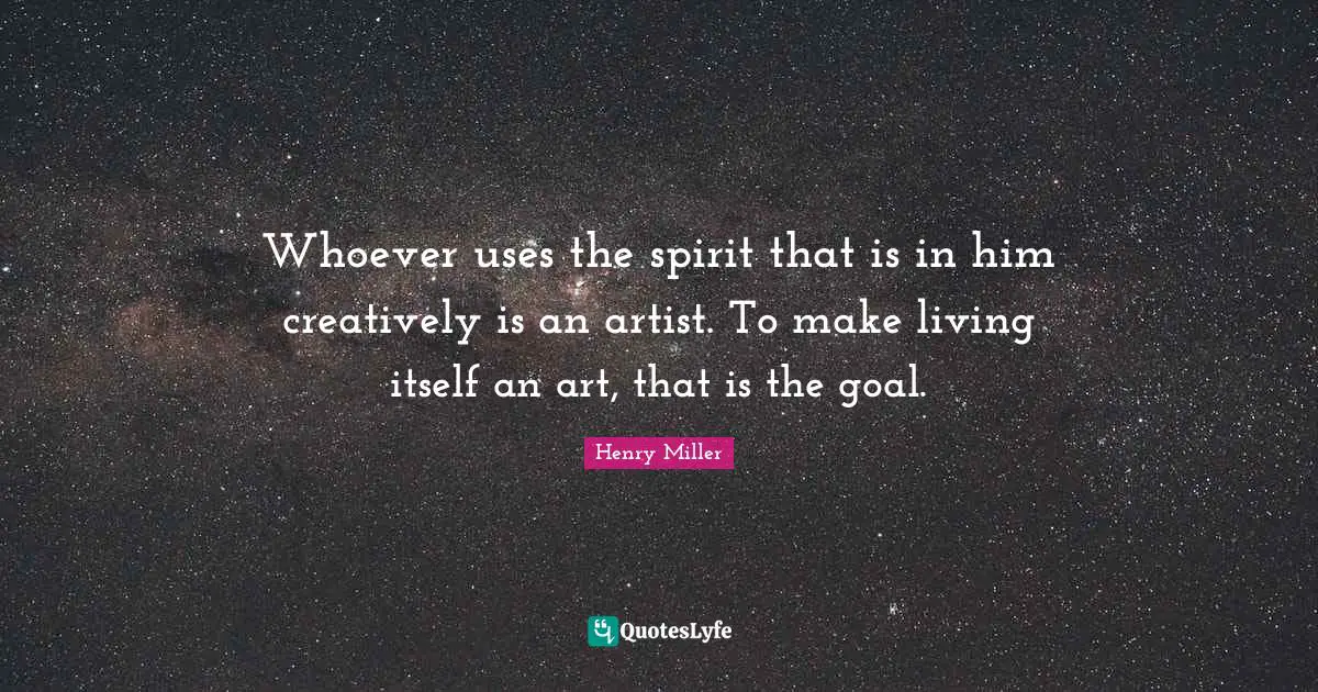 Whoever uses the spirit that is in him creatively is an artist. To make living itself an art, that is the goal.