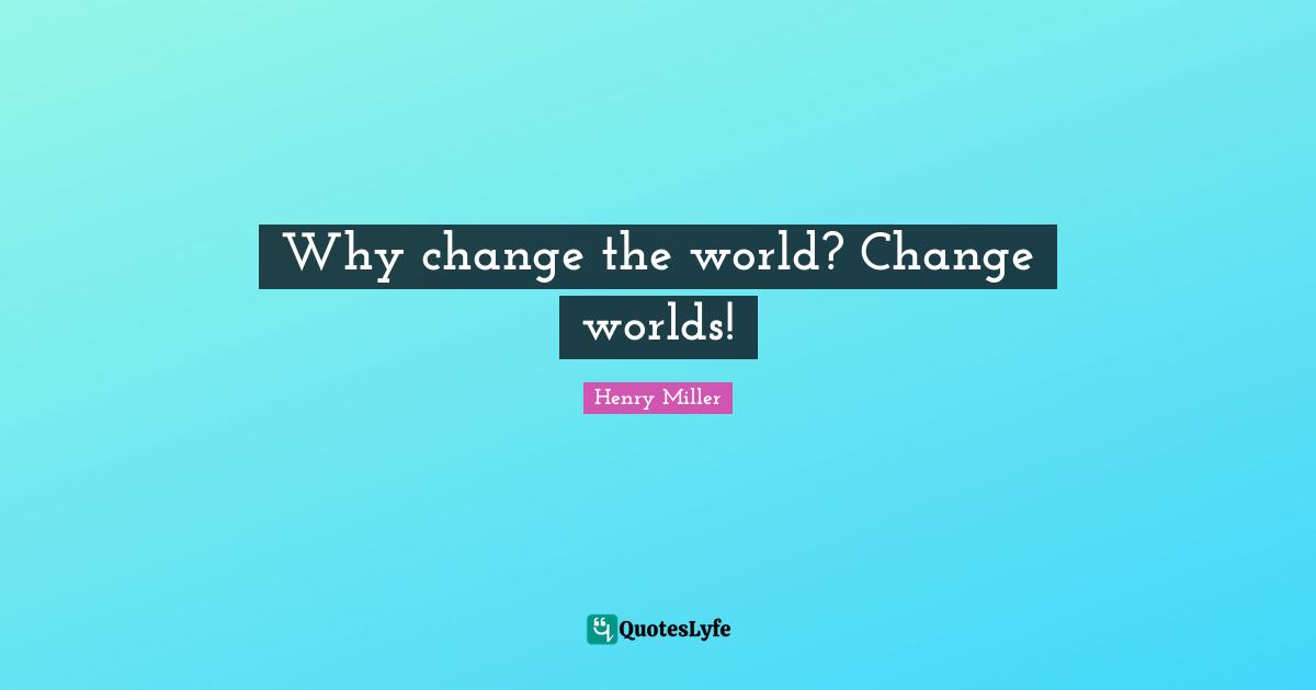 Why Change Quotes: "Why change the world? Change worlds!"