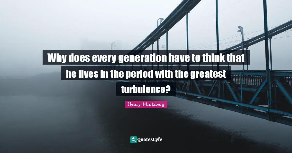Why does every generation have to think that he lives in the period with the greatest turbulence?