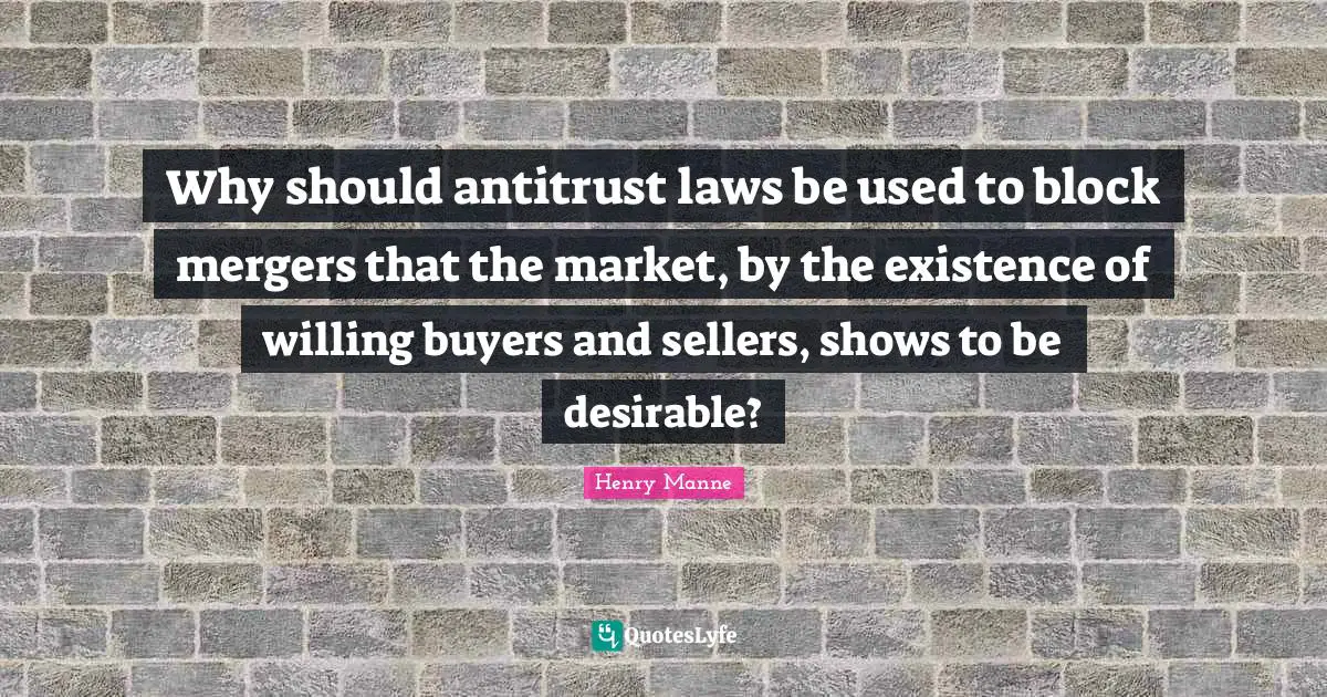 Desirable Quotes: "Why should antitrust laws be used to block mergers that the market, by the existence of willing buyers and sellers, shows to be desirable?"