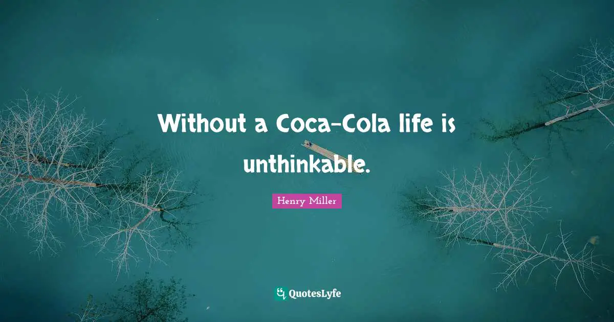 Unthinkable Quotes: "Without a Coca-Cola life is unthinkable."