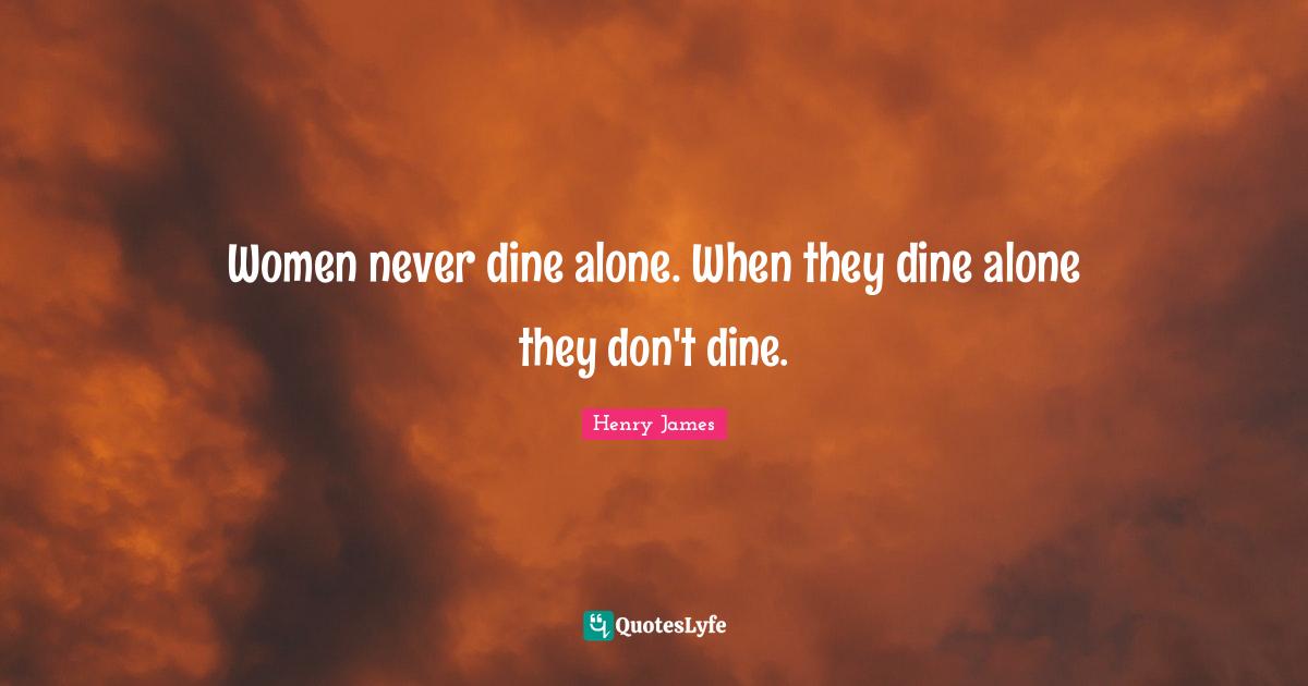 Women never dine alone. When they dine alone they don't dine.