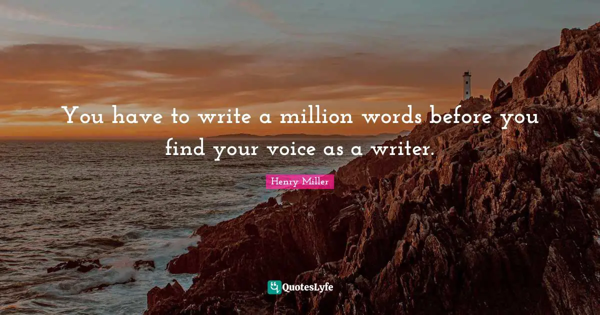 You have to write a million words before you find your voice as a writer.