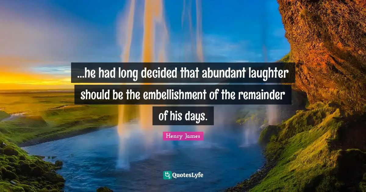 ...he had long decided that abundant laughter should be the embellishment of the remainder of his days.