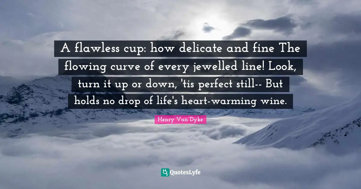 Flawless Quotes: "A flawless cup: how delicate and fine The flowing curve of every jewelled line! Look, turn it up or down, 'tis perfect still-- But holds no drop of life's heart-warming wine."