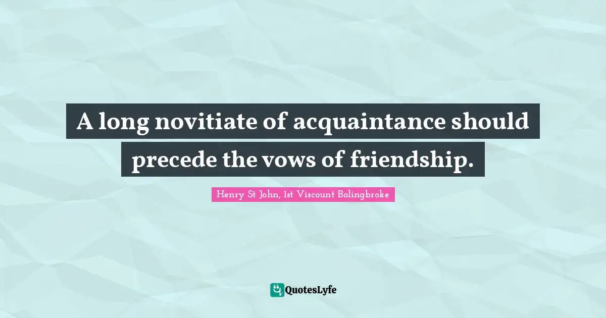 A long novitiate of acquaintance should precede the vows of friendship.