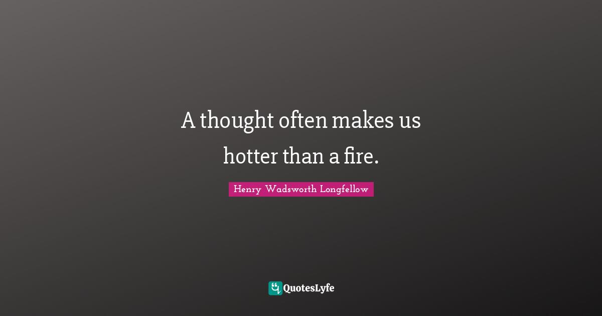 Henry Wadsworth Longfellow Quotes: "A thought often makes us hotter than a fire."