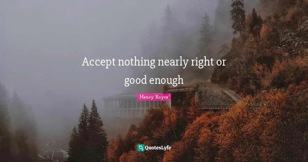 Henry Royce Quotes: "Accept nothing nearly right or good enough"