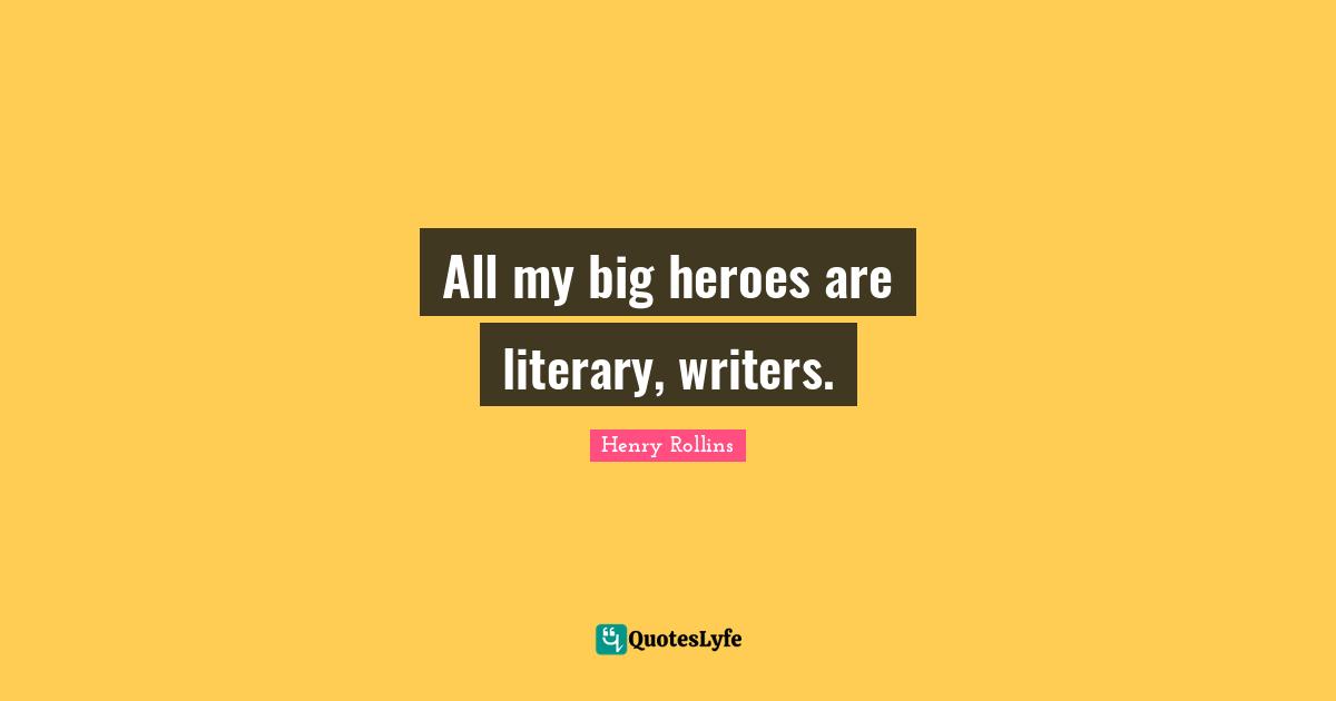 All my big heroes are literary, writers.