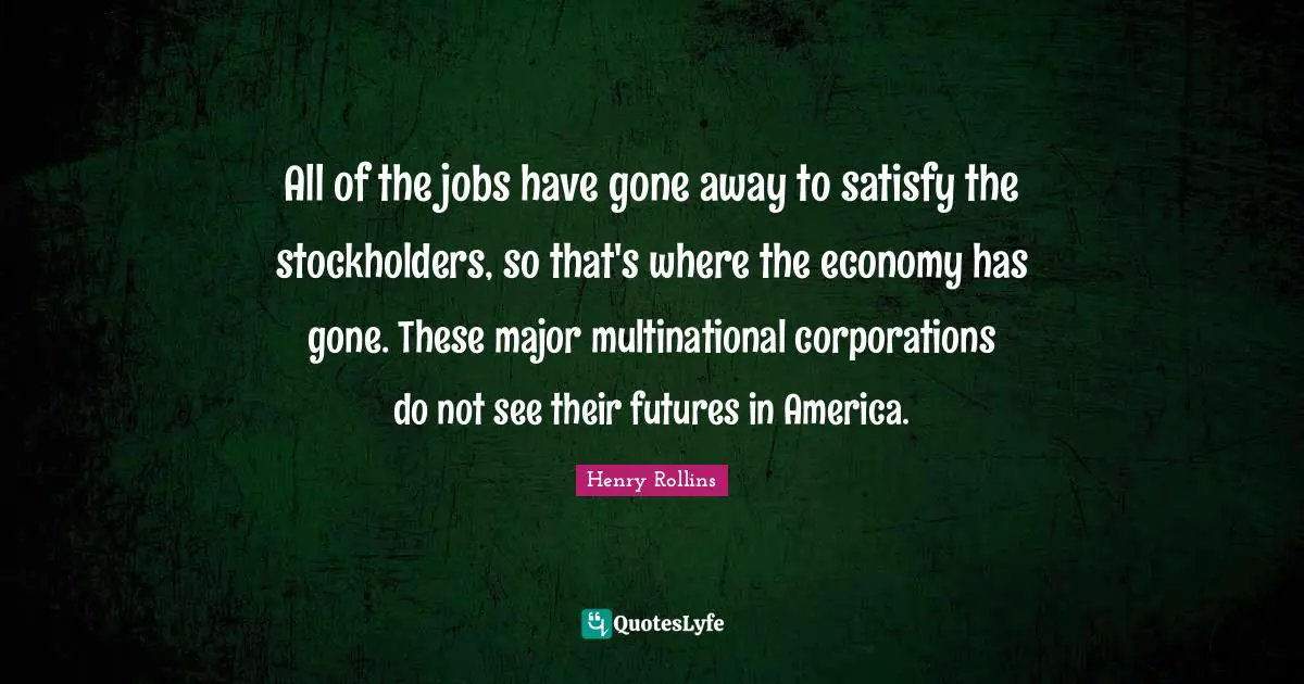 All of the jobs have gone away to satisfy the stockholders, so that's where the economy has gone. These major multinational corporations do not see their futures in America.