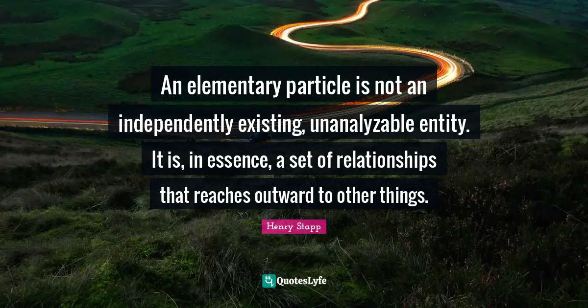 An elementary particle is not an independently existing, unanalyzable entity. It is, in essence, a set of relationships that reaches outward to other things.