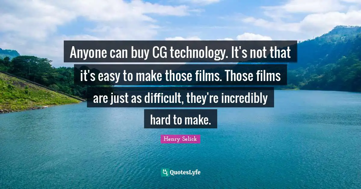 Anyone can buy CG technology. It's not that it's easy to make those films. Those films are just as difficult, they're incredibly hard to make.