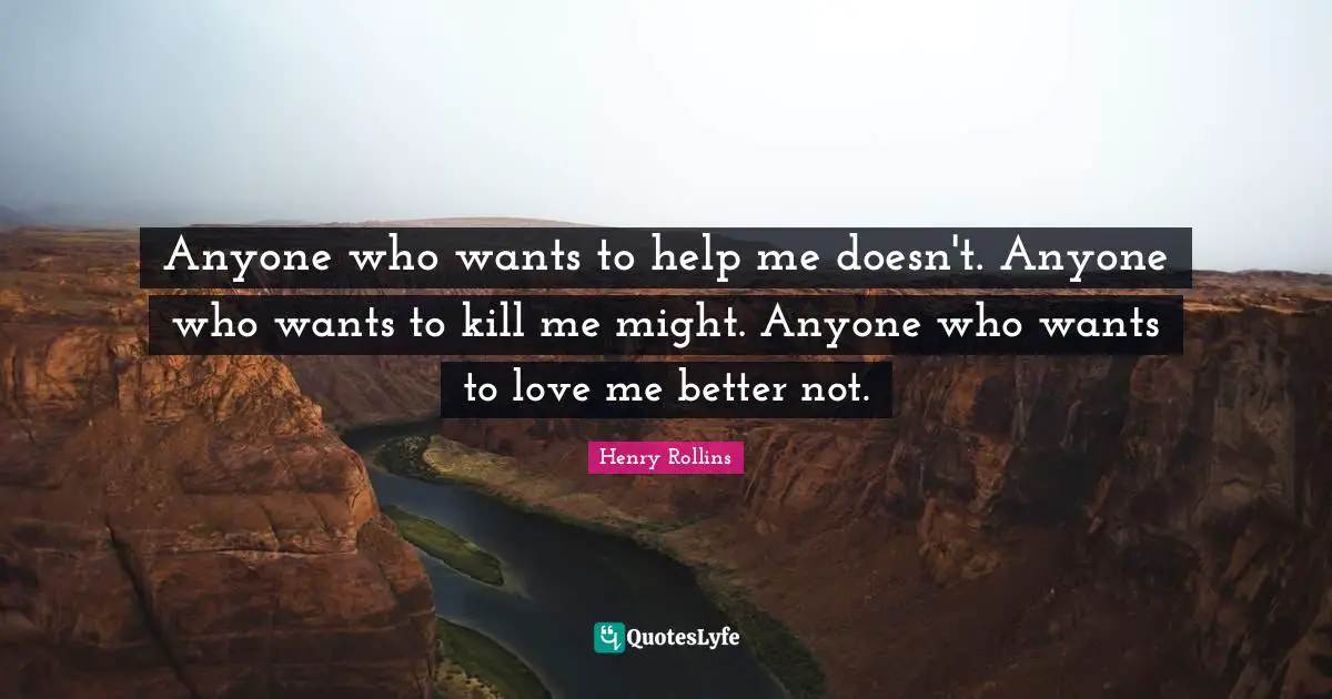 Anyone who wants to help me doesn't. Anyone who wants to kill me might. Anyone who wants to love me better not.