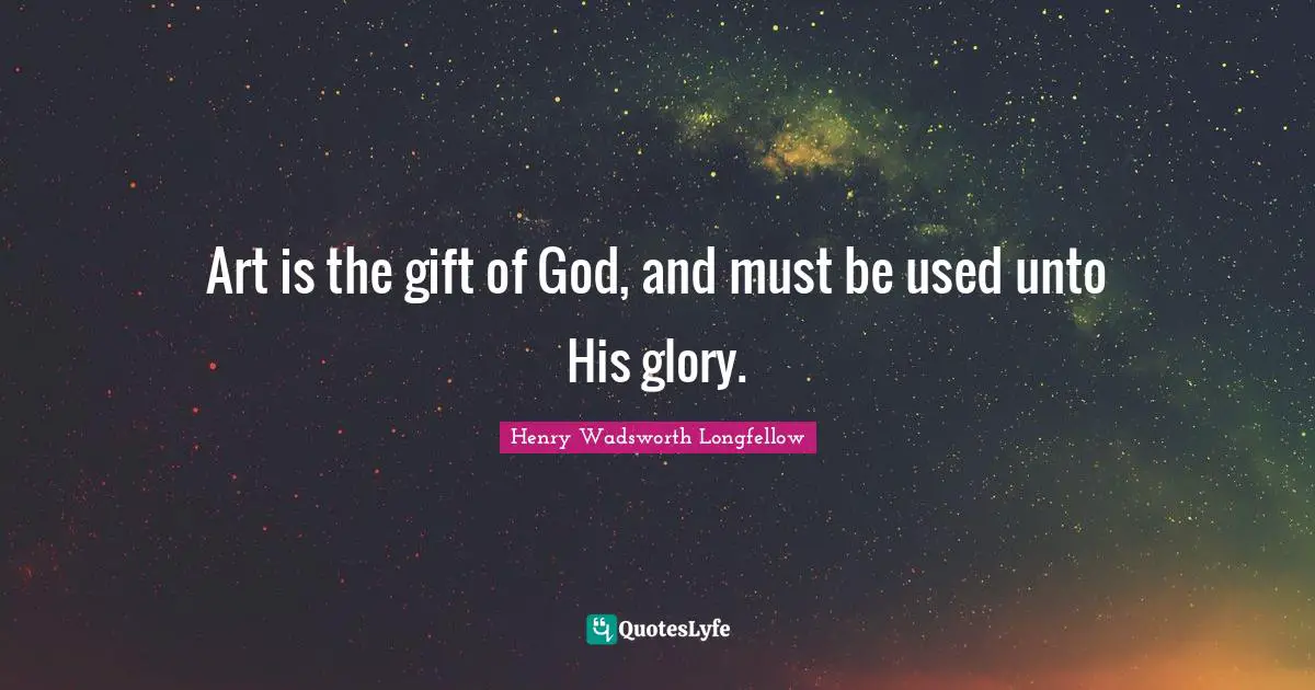 Henry Wadsworth Longfellow Quotes: "Art is the gift of God, and must be used unto His glory."