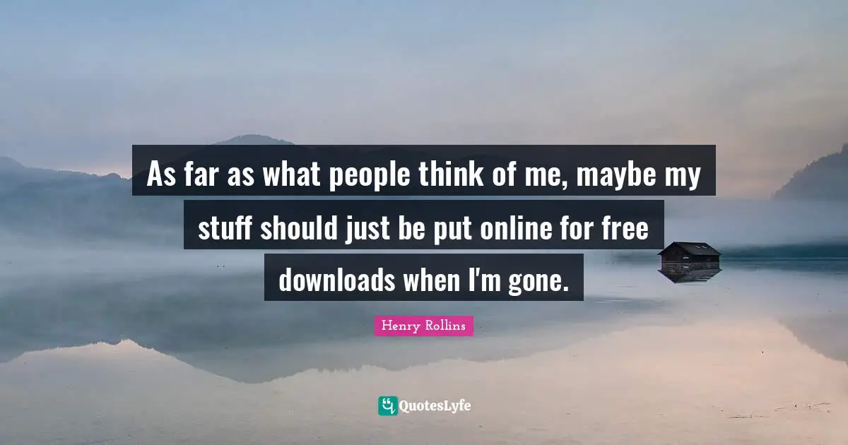 As far as what people think of me, maybe my stuff should just be put online for free downloads when I'm gone.