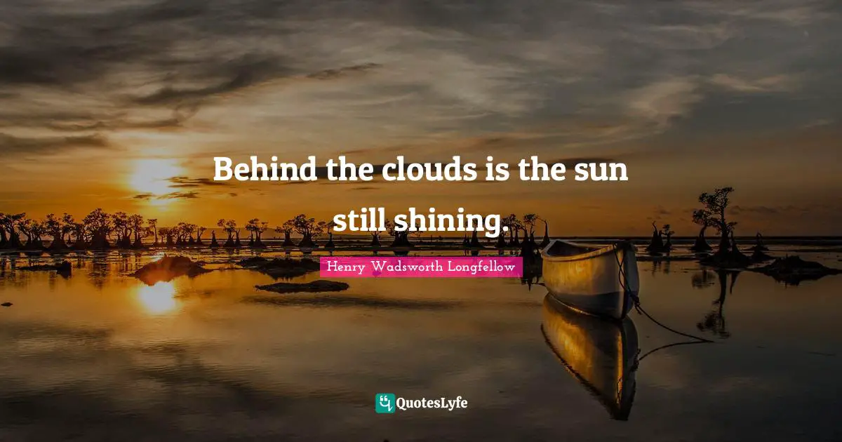 Henry Wadsworth Longfellow Quotes: Behind the clouds is the sun still shining.