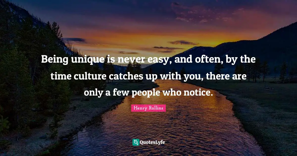 Being unique is never easy, and often, by the time culture catches up with you, there are only a few people who notice.