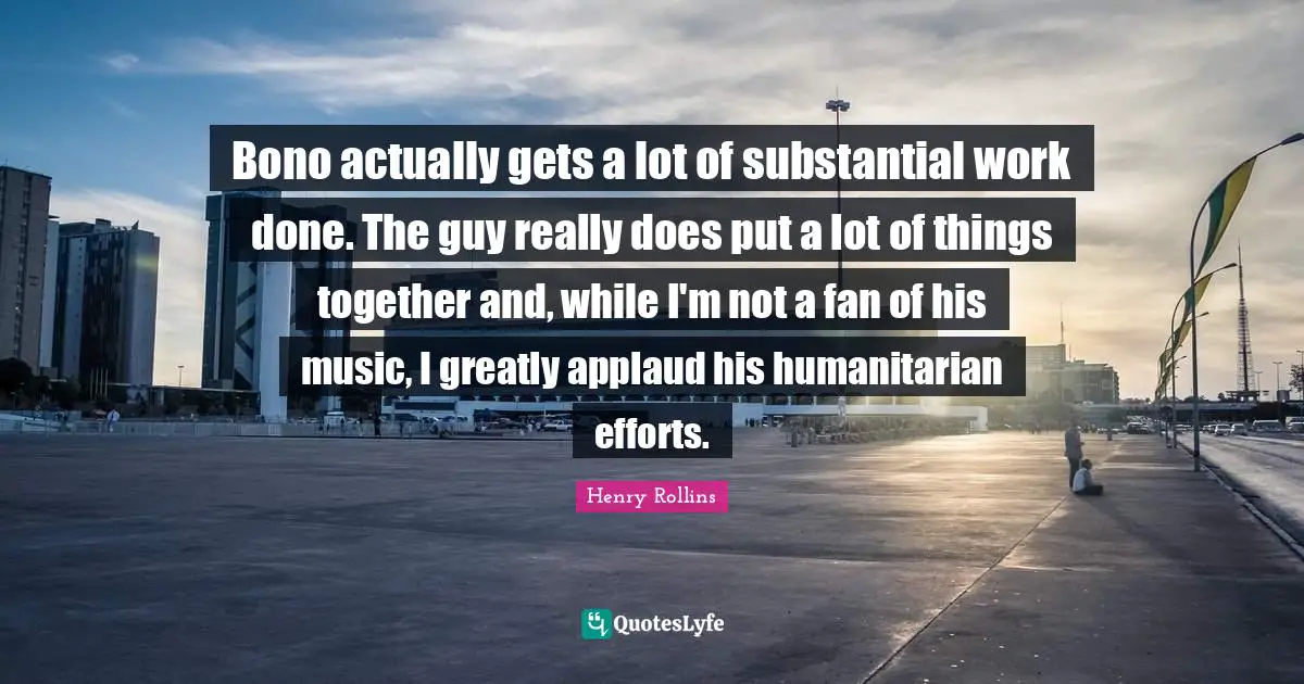 Bono actually gets a lot of substantial work done. The guy really does put a lot of things together and, while I'm not a fan of his music, I greatly applaud his humanitarian efforts.