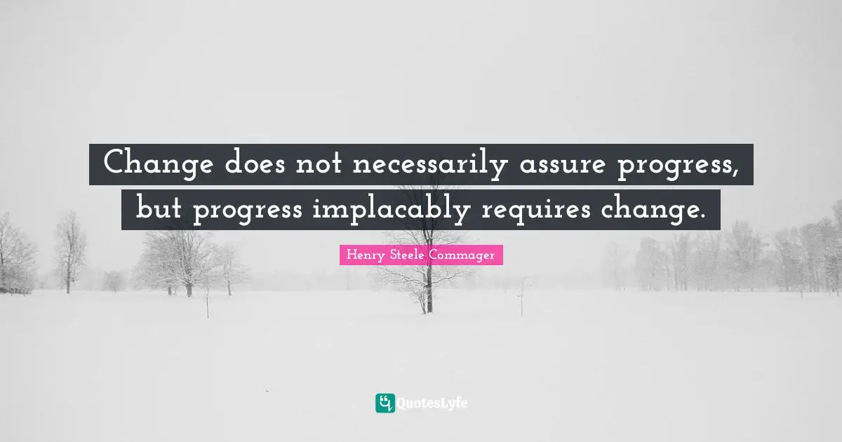 Change does not necessarily assure progress, but progress implacably requires change.