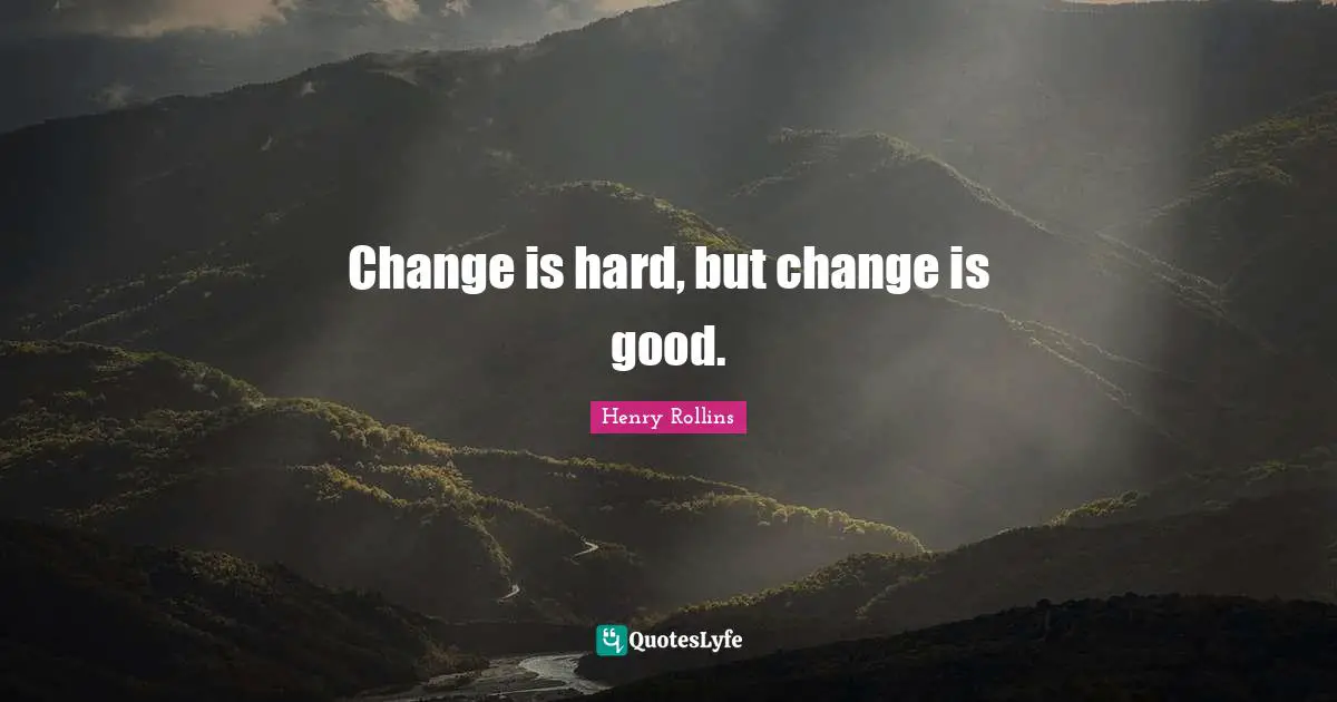 Change is hard, but change is good.