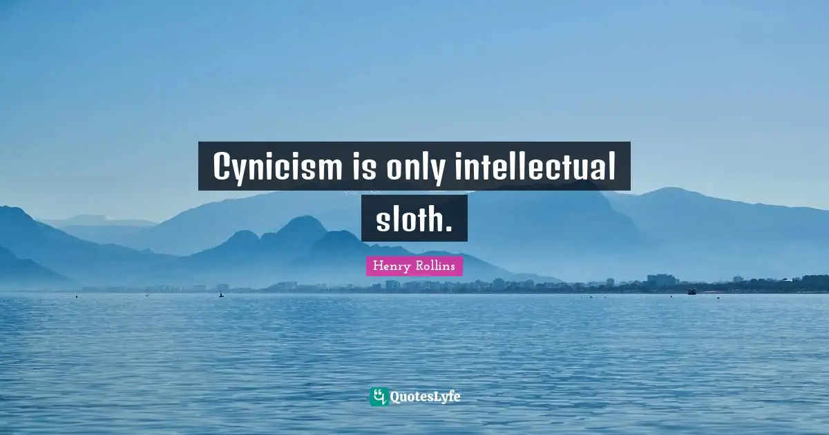 Cynicism is only intellectual sloth.
