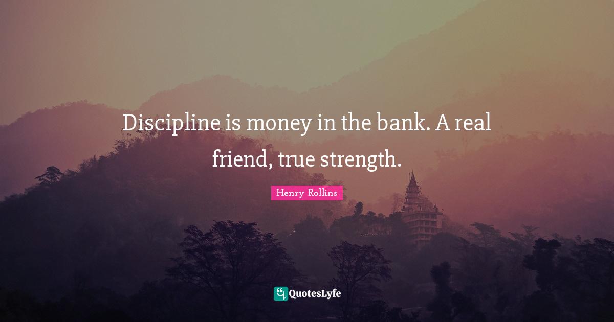 Discipline is money in the bank. A real friend, true strength.
