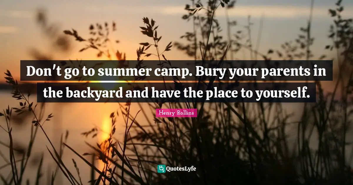 Don't go to summer camp. Bury your parents in the backyard and have the place to yourself.