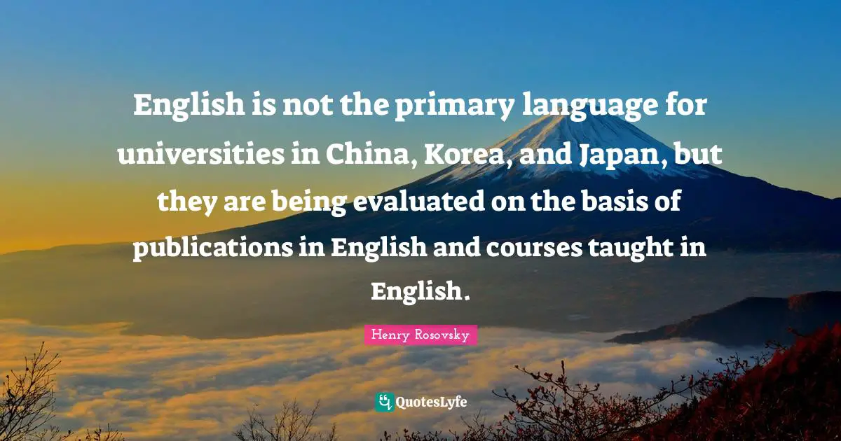 English is not the primary language for universities in China, Korea, and Japan, but they are being evaluated on the basis of publications in English and courses taught in English.