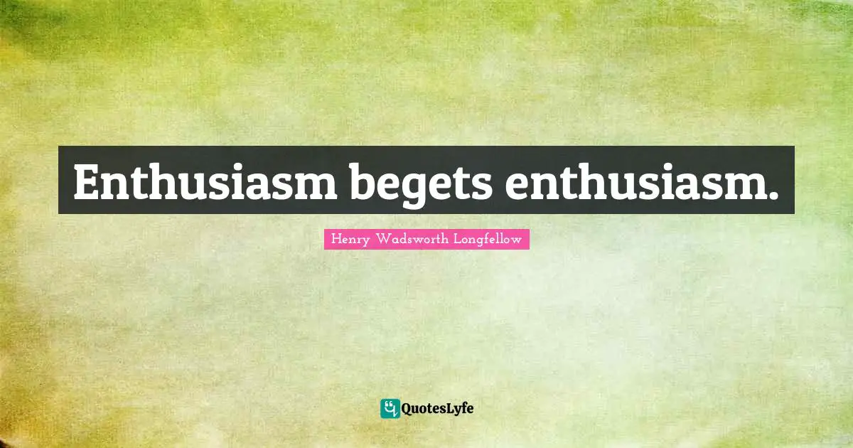 Henry Wadsworth Longfellow Quotes: "Enthusiasm begets enthusiasm."