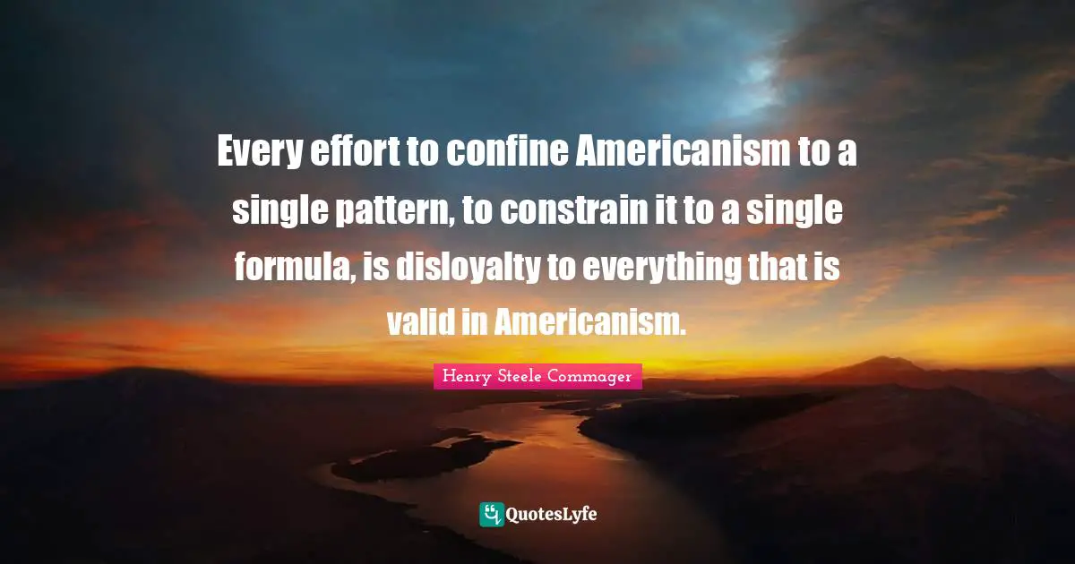 Disloyalty Quotes: "Every effort to confine Americanism to a single pattern, to constrain it to a single formula, is disloyalty to everything that is valid in Americanism."