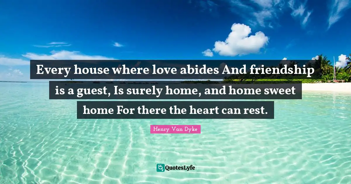 Every house where love abides And friendship is a guest, Is surely home, and home sweet home For there the heart can rest.