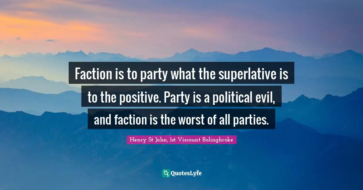 Faction is to party what the superlative is to the positive. Party is a political evil, and faction is the worst of all parties.