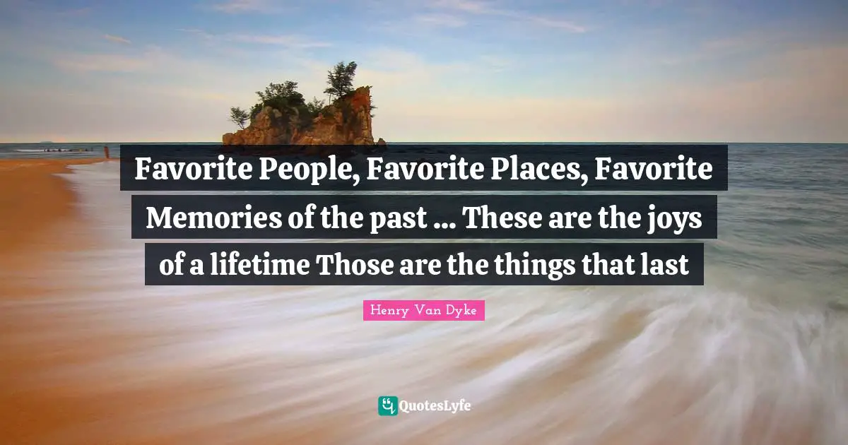 Henry Van Dyke Quotes: "Favorite People, Favorite Places, Favorite Memories of the past ... These are the joys of a lifetime Those are the things that last"