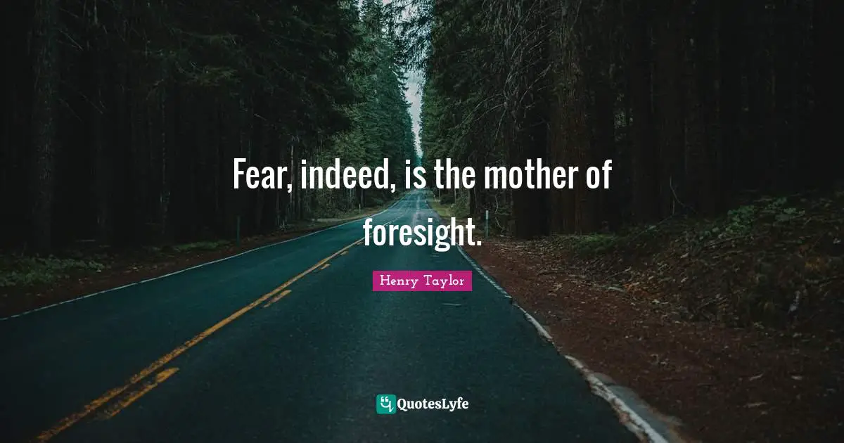 Fear, indeed, is the mother of foresight.
