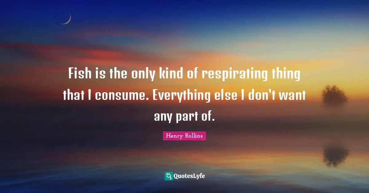 Fish is the only kind of respirating thing that I consume. Everything else I don't want any part of.