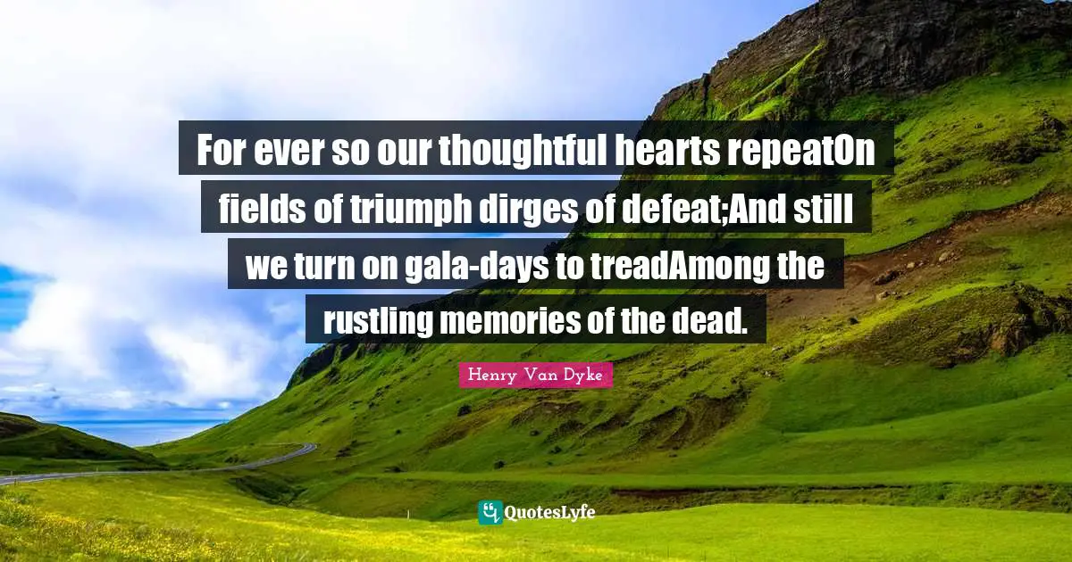 For ever so our thoughtful hearts repeatOn fields of triumph dirges of defeat;And still we turn on gala-days to treadAmong the rustling memories of the dead.