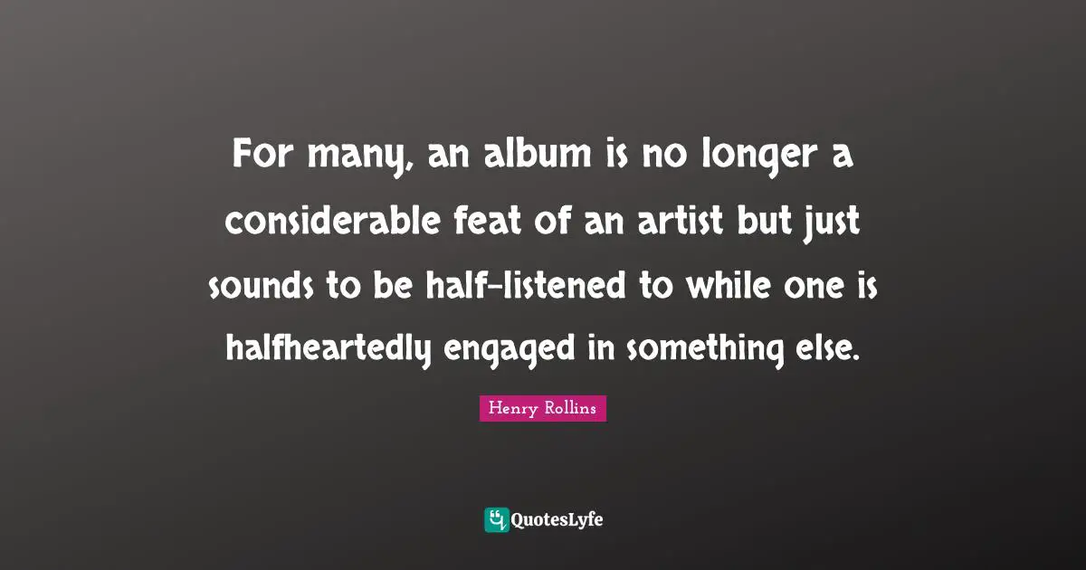 For many, an album is no longer a considerable feat of an artist but just sounds to be half-listened to while one is halfheartedly engaged in something else.